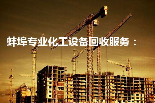 蚌埠专业化工设备回收服务：为何选择我们？
