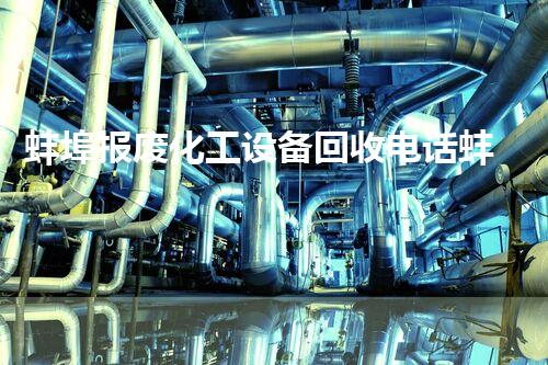 蚌埠报废化工设备回收电话蚌埠报废化工设备回收热线全揭秘！如何高价回收您的旧设备