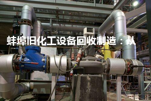 蚌埠旧化工设备回收制造：从废弃到焕然一新，再生利用的奇迹！