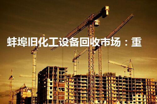 蚌埠旧化工设备回收市场：重生的宝藏，废料中的财富！