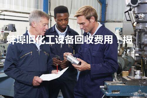 蚌埠旧化工设备回收费用：揭秘行业内的隐秘利润，你真的知道吗？