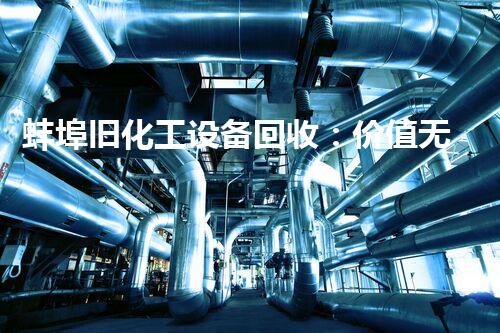 蚌埠旧化工设备回收：价值无限的废弃财富，你知道它们能换来多少钱吗？