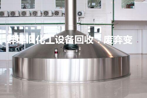 蚌埠旧化工设备回收：废弃变宝藏，你知道吗？
