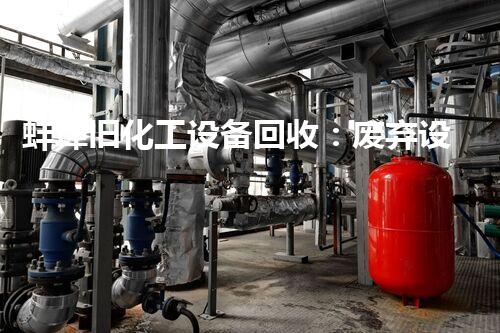 蚌埠旧化工设备回收：废弃设备的新生命，你知道它们去哪了吗？