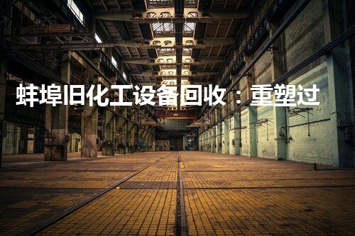 蚌埠旧化工设备回收：重塑过去，创造新生！