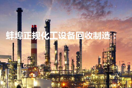 蚌埠正规化工设备回收制造：重塑废旧，为环保描绘新篇章！