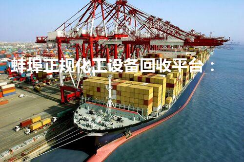 蚌埠正规化工设备回收平台：解密废弃物的新生命！