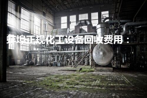 蚌埠正规化工设备回收费用：揭秘行业内的暗流涌动，你真的知道吗？