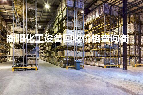 衡阳化工设备回收价格查询衡阳化工设备回收价格揭秘如何获取最优报价