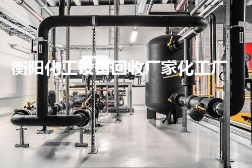 衡阳化工设备回收厂家化工厂设备拆除回收流程揭秘！如何高效安全实现最大价值回收