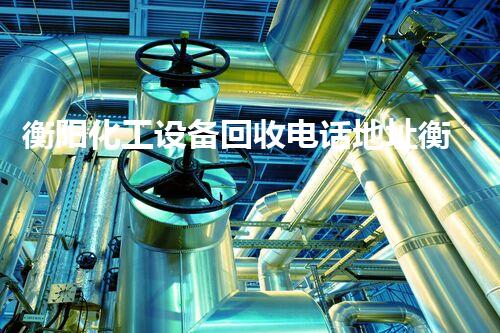 衡阳化工设备回收电话地址衡阳化工设备回收服务电话地址曝光，快速高效解决您的一切难题