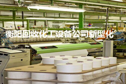 衡阳回收化工设备公司新型化工厂设备拆除回收技术如何提高回收效率和安全性