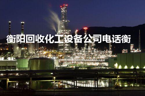 衡阳回收化工设备公司电话衡阳化工设备回收电话揭秘快速高价回收服务不容错过