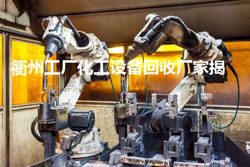 衢州工厂化工设备回收厂家揭秘：他们如何让旧设备焕发新生？