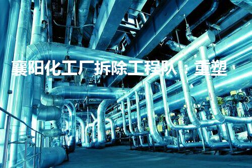 襄阳化工厂拆除工程队：重塑未来，化危为机！