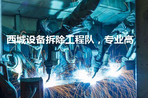 西城设备拆除工程队，专业高效，安全无忧！