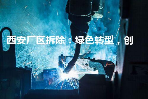 西安厂区拆除：绿色转型，创新以后新篇章