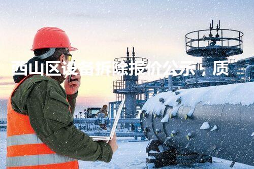 西山区设备拆除报价公示，质量保障，通明报价，行业典范！
