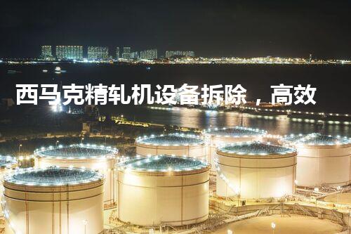 西马克精轧机设备拆除，高效安全彰显专业实力