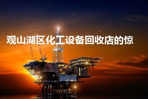 观山湖区化工设备回收店的惊人秘密，你知道吗？