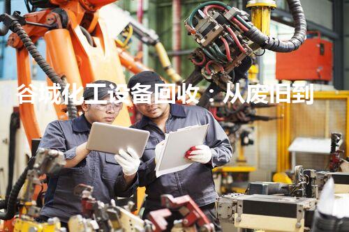 谷城化工设备回收：从废旧到再生，为环境保护注入新活力！