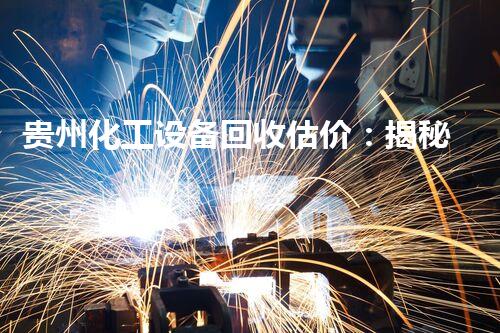 贵州化工设备回收估价：揭秘废旧设备的黄金真相！