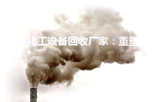 贵州化工设备回收厂家：重塑废旧，制造重生！