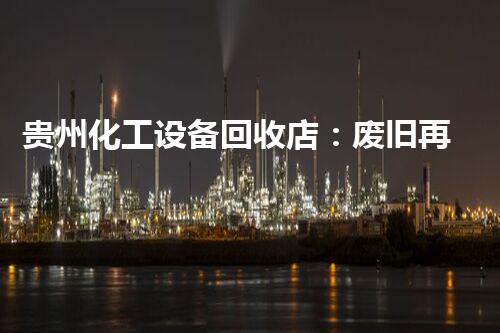 贵州化工设备回收店：废旧再生，环保可持续！