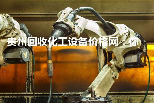 贵州回收化工设备价格网：你不知道的行业秘密和惊人价值！