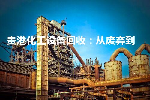 贵港化工设备回收：从废弃到再生，解密化工行业的宝藏！
