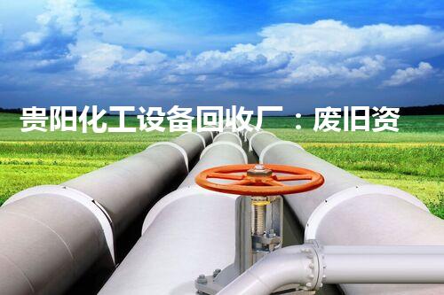 贵阳化工设备回收厂：废旧资源的再生利用，环保之路！