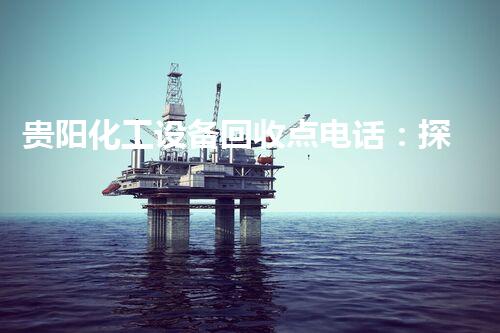 贵阳化工设备回收点电话：探秘废弃工业的黄金矿场！