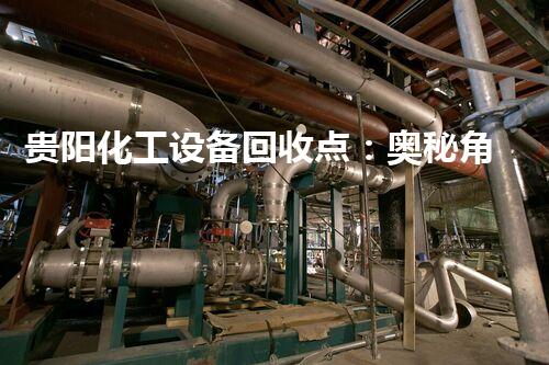 贵阳化工设备回收点：奥秘角落，蕴藏着如何样的宝藏？