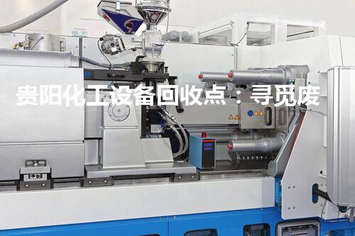 贵阳化工设备回收点：寻觅废旧宝藏，隐匿何方？