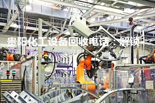 贵阳化工设备回收电话：解锁废弃资源的财富密码！