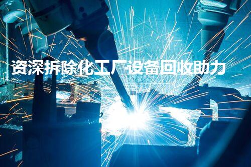 资深拆除化工厂设备回收助力绿色环保与经济可持续进步