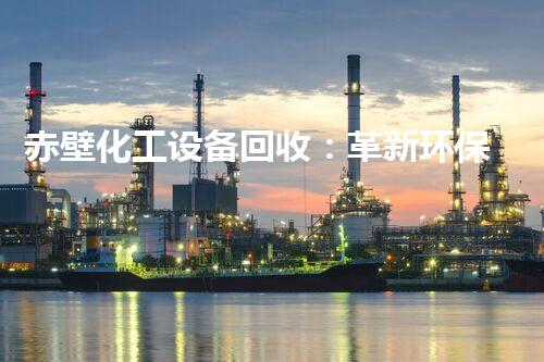 赤壁化工设备回收：革新环保，制造绿色以后！