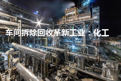 车间拆除回收革新工业：化工设施现代化升级方案解析