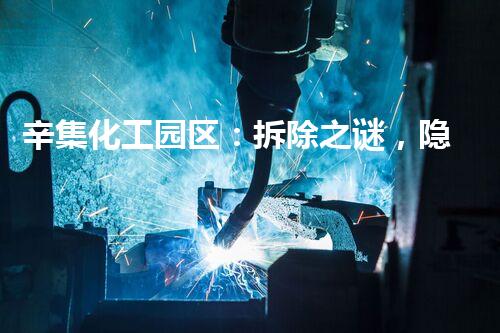 辛集化工园区：拆除之谜，隐藏着怎样的秘密？