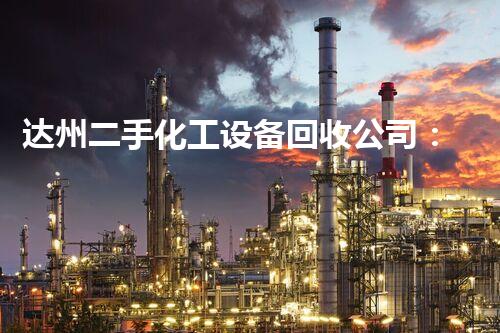 达州二手化工设备回收公司：翻转废旧，再造新生！