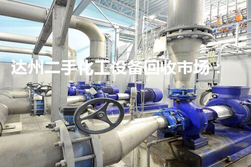达州二手化工设备回收市场：惊人的财富沉淀，你知道吗？