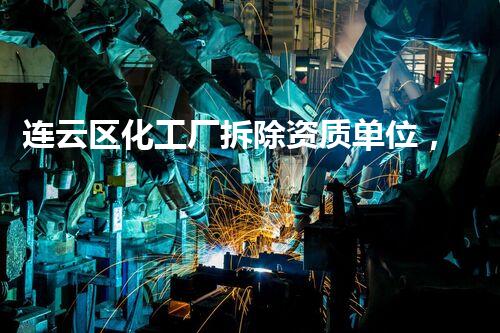 连云区化工厂拆除资质单位，专业杰出，安全环保保障！