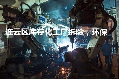 连云区库存化工厂拆除，环保升级，绿色转型新篇章！
