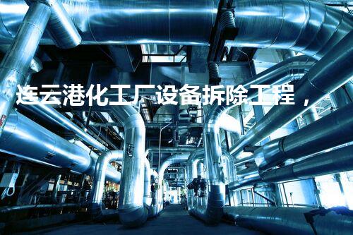 连云港化工厂设备拆除工程，安全高效，环保先行
