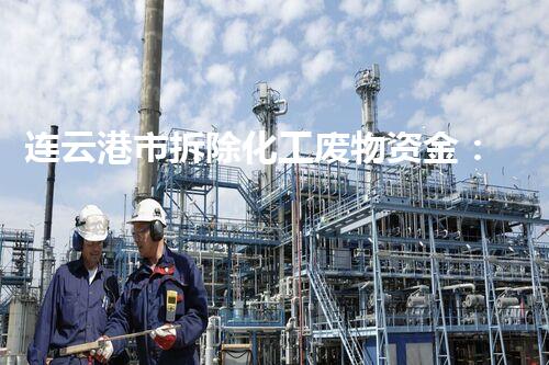 连云港市拆除化工废物资金：解放城市的隐患，重塑明天的希望！