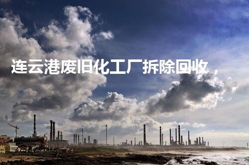 连云港废旧化工厂拆除回收，绿色环保新篇章