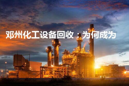 邓州化工设备回收：为何成为环保产业的热门？