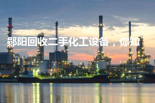 郧阳回收二手化工设备，你知道这些冷门知识吗？