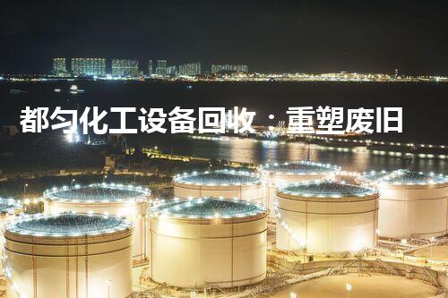 都匀化工设备回收：重塑废旧，制造重生！