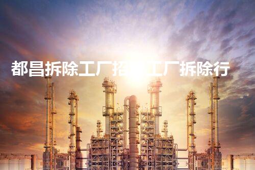 都昌拆除工厂招聘工厂拆除行业新机遇等你来探索！